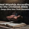 Real Worship According to the Christian Bible: A Deep Dive into True Devotion