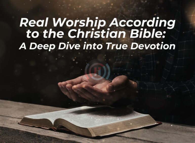 Real Worship According to the Christian Bible: A Deep Dive into True Devotion